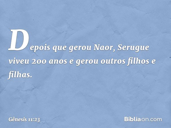 De­pois que gerou Naor, Serugue viveu 200 anos e gerou outros filhos e filhas. -- Gênesis 11:23