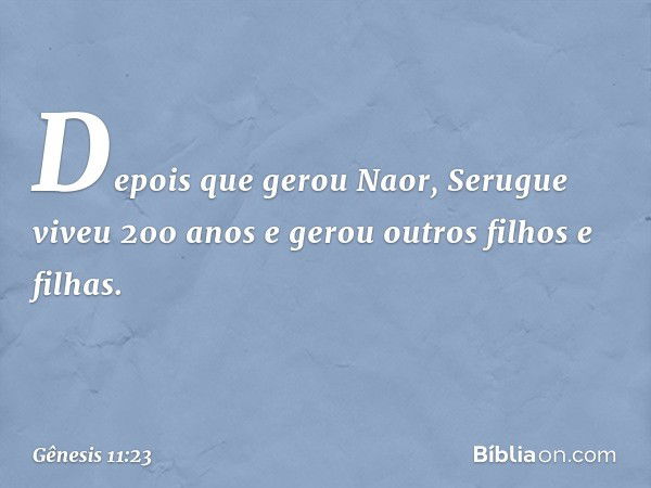 De­pois que gerou Naor, Serugue viveu 200 anos e gerou outros filhos e filhas. -- Gênesis 11:23