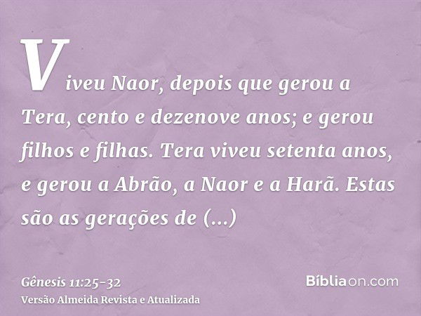 Viveu Naor, depois que gerou a Tera, cento e dezenove anos; e gerou filhos e filhas.Tera viveu setenta anos, e gerou a Abrão, a Naor e a Harã.Estas são as geraç