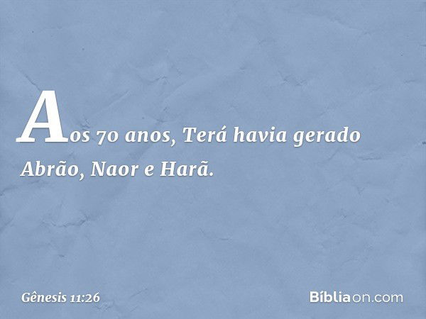 Aos 70 anos, Terá havia gerado Abrão, Naor e Harã. -- Gênesis 11:26