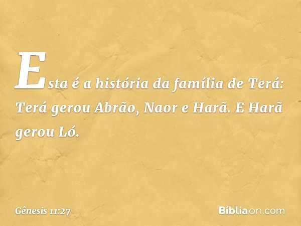 Esta é a história da família de Terá:
Terá gerou Abrão, Naor e Harã. E Harã gerou Ló. -- Gênesis 11:27