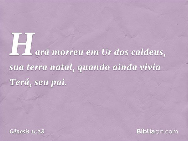 Harã morreu em Ur dos caldeus, sua terra natal, quando ainda vivia Terá, seu pai. -- Gênesis 11:28