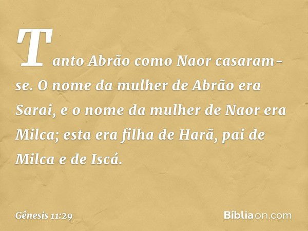 Tan­to Abrão como Naor casaram-se. O nome da mulher de Abrão era Sarai, e o nome da mu­lher de Naor era Milca; esta era filha de Harã, pai de Milca e de Iscá. -