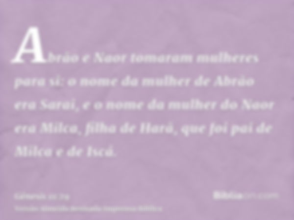 Abrão e Naor tomaram mulheres para si: o nome da mulher de Abrão era Sarai, e o nome da mulher do Naor era Milca, filha de Harã, que foi pai de Milca e de Iscá.