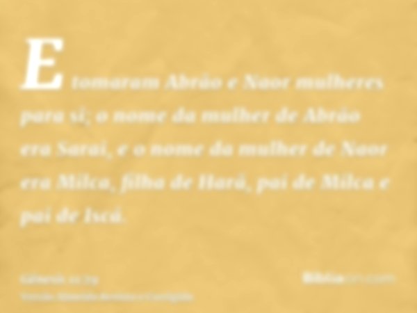 E tomaram Abrão e Naor mulheres para si; o nome da mulher de Abrão era Sarai, e o nome da mulher de Naor era Milca, filha de Harã, pai de Milca e pai de Iscá.
