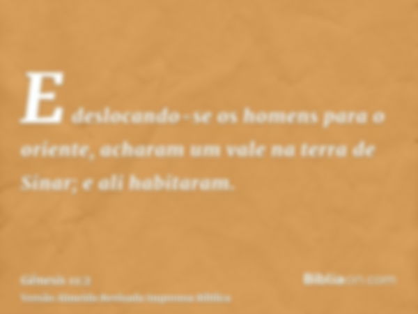 E deslocando-se os homens para o oriente, acharam um vale na terra de Sinar; e ali habitaram.