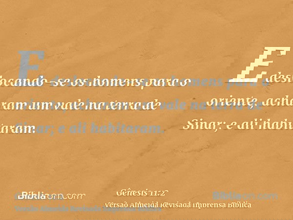 E deslocando-se os homens para o oriente, acharam um vale na terra de Sinar; e ali habitaram.
