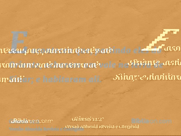 E aconteceu que, partindo eles do Oriente, acharam um vale na terra de Sinar; e habitaram ali.