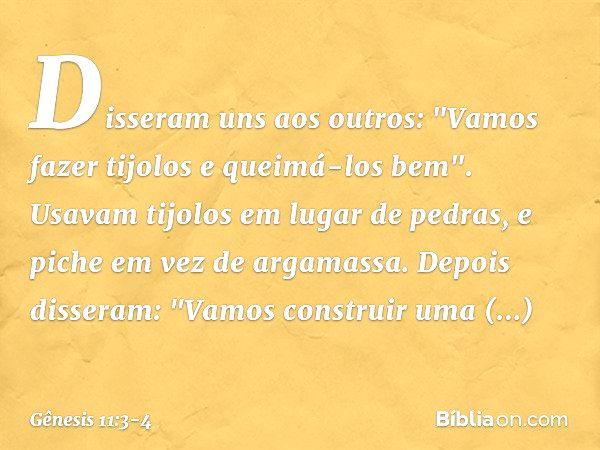 Disseram uns aos outros: "Vamos fazer tijolos e queimá-los bem". Usavam tijolos em lugar de pedras, e piche em vez de argamassa. Depois disseram: "Vamos constru