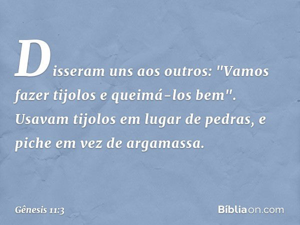 Disseram uns aos outros: "Vamos fazer tijolos e queimá-los bem". Usavam tijolos em lugar de pedras, e piche em vez de argamassa. -- Gênesis 11:3