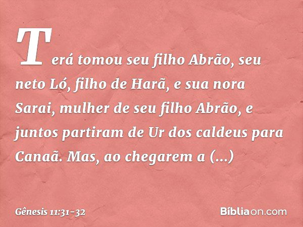 Terá tomou seu filho Abrão, seu neto Ló, filho de Harã, e sua nora Sarai, mulher de seu filho Abrão, e juntos partiram de Ur dos caldeus para Canaã. Mas, ao che