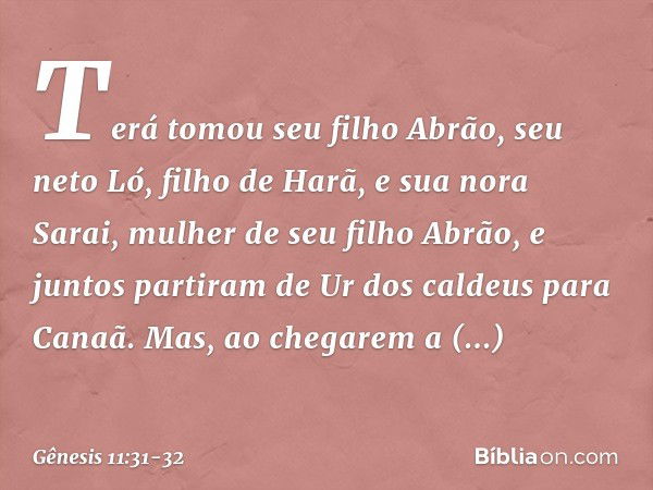 Terá tomou seu filho Abrão, seu neto Ló, filho de Harã, e sua nora Sarai, mulher de seu filho Abrão, e juntos partiram de Ur dos caldeus para Canaã. Mas, ao che