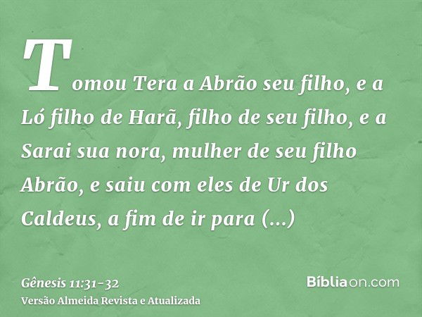 Tomou Tera a Abrão seu filho, e a Ló filho de Harã, filho de seu filho, e a Sarai sua nora, mulher de seu filho Abrão, e saiu com eles de Ur dos Caldeus, a fim 