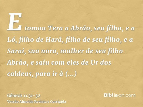 E tomou Tera a Abrão, seu filho, e a Ló, filho de Harã, filho de seu filho, e a Sarai, sua nora, mulher de seu filho Abrão, e saiu com eles de Ur dos caldeus, p