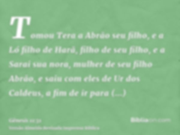 Tomou Tera a Abrão seu filho, e a Ló filho de Harã, filho de seu filho, e a Sarai sua nora, mulher de seu filho Abrão, e saiu com eles de Ur dos Caldeus, a fim 