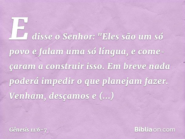 E disse o Senhor: "Eles são um só povo e falam uma só língua, e come­çaram a construir isso. Em breve nada poderá impedir o que planejam fazer­. Venham, desçamo