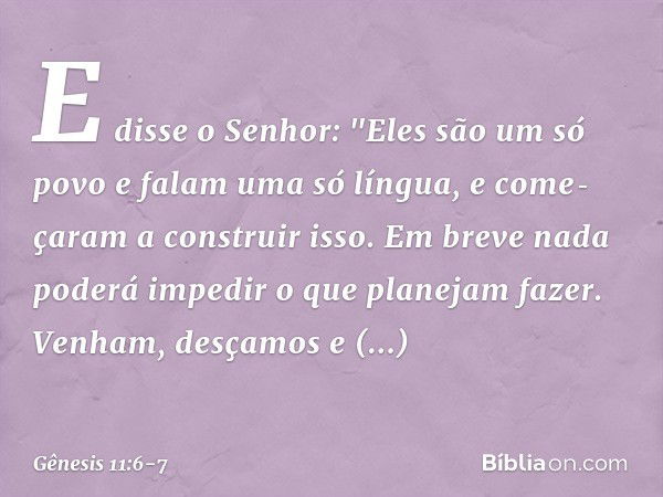 E disse o Senhor: "Eles são um só povo e falam uma só língua, e come­çaram a construir isso. Em breve nada poderá impedir o que planejam fazer­. Venham, desçamo