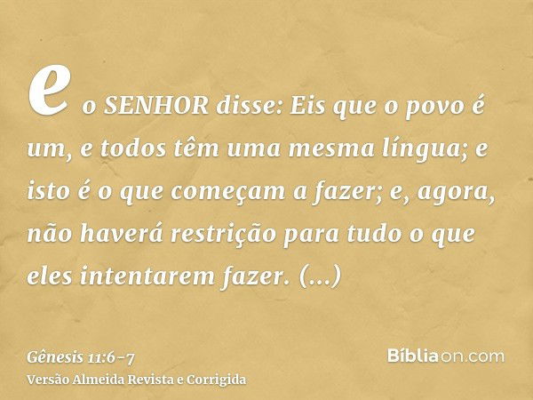 e o SENHOR disse: Eis que o povo é um, e todos têm uma mesma língua; e isto é o que começam a fazer; e, agora, não haverá restrição para tudo o que eles intenta