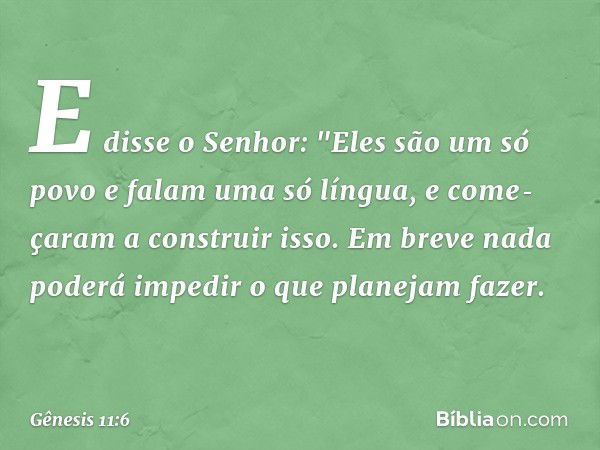 E disse o Senhor: "Eles são um só povo e falam uma só língua, e come­çaram a construir isso. Em breve nada poderá impedir o que planejam fazer­. -- Gênesis 11:6