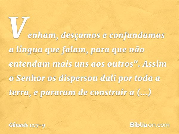 Venham, desçamos e confundamos a língua que falam, para que não entendam mais uns aos outros". Assim o Senhor os dispersou dali por toda a terra, e pararam de c