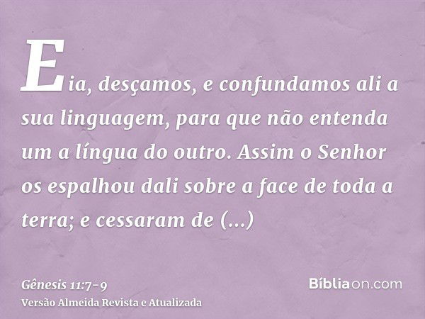 Eia, desçamos, e confundamos ali a sua linguagem, para que não entenda um a língua do outro.Assim o Senhor os espalhou dali sobre a face de toda a terra; e cess