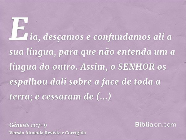 Eia, desçamos e confundamos ali a sua língua, para que não entenda um a língua do outro.Assim, o SENHOR os espalhou dali sobre a face de toda a terra; e cessara