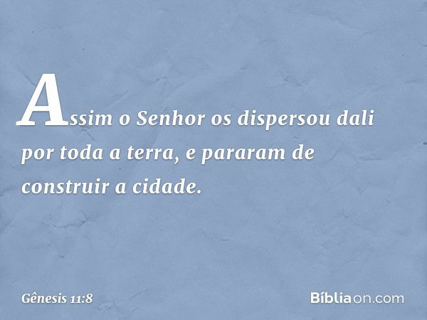 Assim o Senhor os dispersou dali por toda a terra, e pararam de construir a cidade. -- Gênesis 11:8