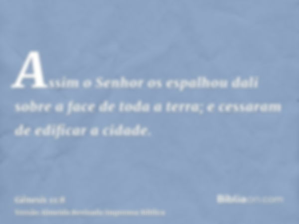 Assim o Senhor os espalhou dali sobre a face de toda a terra; e cessaram de edificar a cidade.