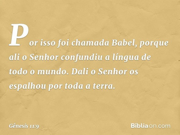 Por isso foi chamada Babel, porque ali o Senhor confundiu a língua de todo o mun­do. Dali o Senhor os espalhou por toda a terra. -- Gênesis 11:9