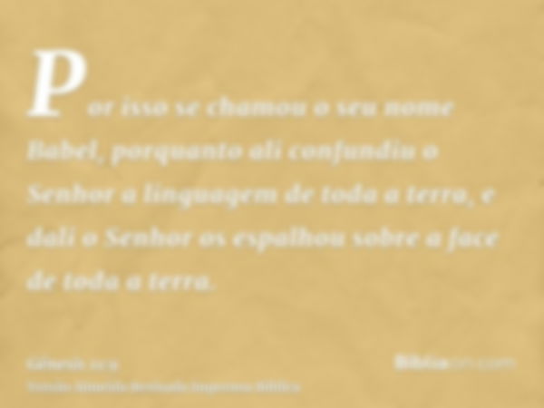 Por isso se chamou o seu nome Babel, porquanto ali confundiu o Senhor a linguagem de toda a terra, e dali o Senhor os espalhou sobre a face de toda a terra.