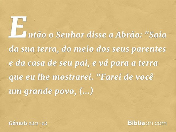 Então o Senhor disse a Abrão: "Saia da sua terra, do meio dos seus parentes e da casa de seu pai, e vá para a terra que eu lhe mos­trarei. "Farei de você um gra