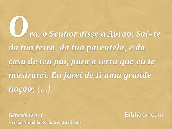 Ora, o Senhor disse a Abrão: Sai-te da tua terra, da tua parentela, e da casa de teu pai, para a terra que eu te mostrarei.Eu farei de ti uma grande nação; aben