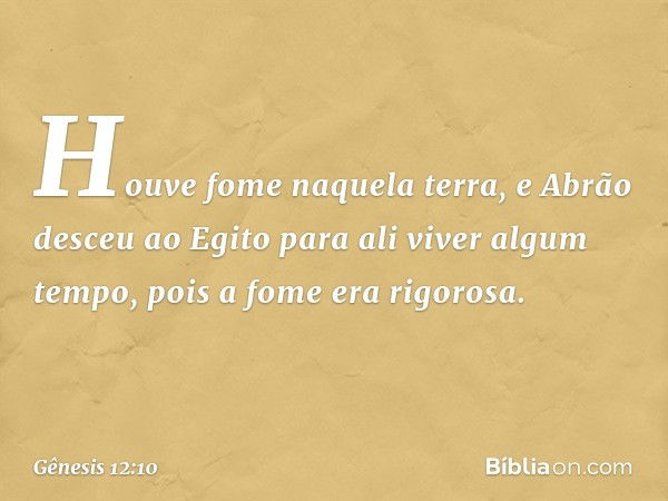 Houve fome naquela terra, e Abrão des­ceu ao Egito para ali viver algum tempo, pois a fome era rigorosa. -- Gênesis 12:10