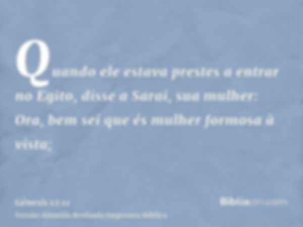 Quando ele estava prestes a entrar no Egito, disse a Sarai, sua mulher: Ora, bem sei que és mulher formosa à vista;