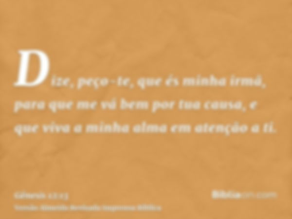 Dize, peço-te, que és minha irmã, para que me vá bem por tua causa, e que viva a minha alma em atenção a ti.