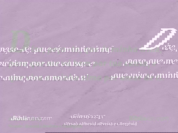 Dize, peço-te, que és minha irmã, para que me vá bem por tua causa, e que viva a minha alma por amor de ti.