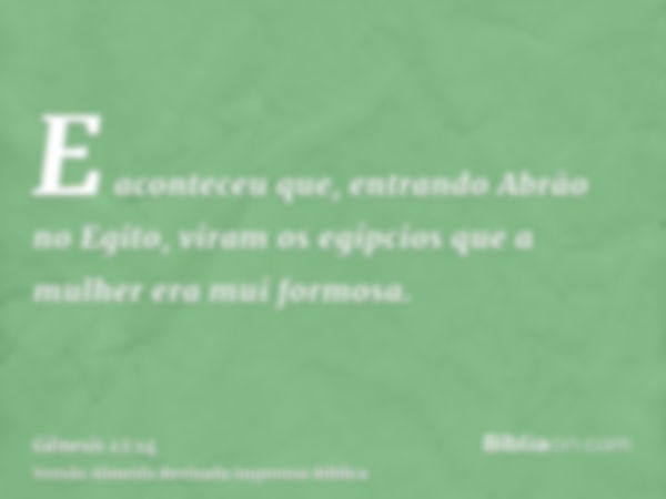 E aconteceu que, entrando Abrão no Egito, viram os egípcios que a mulher era mui formosa.