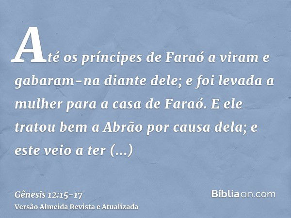 Até os príncipes de Faraó a viram e gabaram-na diante dele; e foi levada a mulher para a casa de Faraó.E ele tratou bem a Abrão por causa dela; e este veio a te