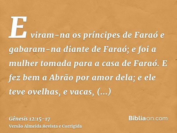 E viram-na os príncipes de Faraó e gabaram-na diante de Faraó; e foi a mulher tomada para a casa de Faraó.E fez bem a Abrão por amor dela; e ele teve ovelhas, e