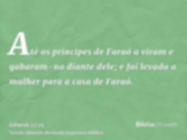 Até os príncipes de Faraó a viram e gabaram-na diante dele; e foi levada a mulher para a casa de Faraó.