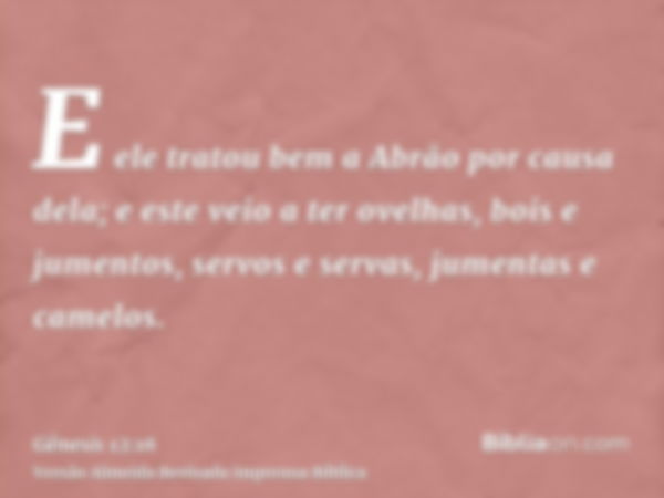 E ele tratou bem a Abrão por causa dela; e este veio a ter ovelhas, bois e jumentos, servos e servas, jumentas e camelos.