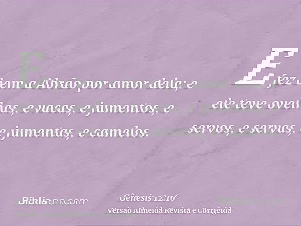 E fez bem a Abrão por amor dela; e ele teve ovelhas, e vacas, e jumentos, e servos, e servas, e jumentas, e camelos.