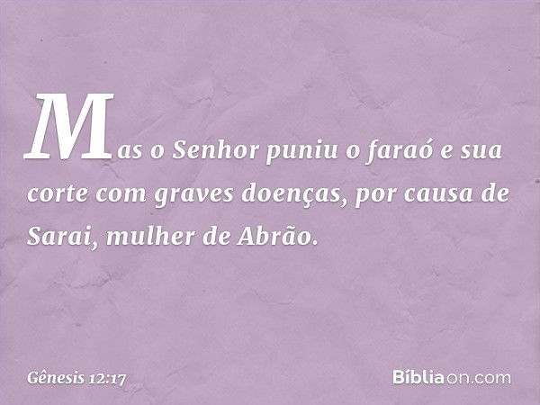 Mas o Senhor puniu o faraó e sua corte com graves doenças, por causa de Sarai, mulher de A­brão. -- Gênesis 12:17