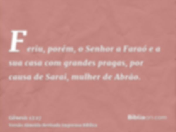 Feriu, porém, o Senhor a Faraó e a sua casa com grandes pragas, por causa de Sarai, mulher de Abrão.