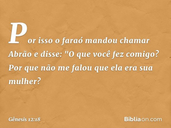 Por isso o faraó mandou chamar Abrão e disse: "O que você fez comigo? Por que não me falou que ela era sua mulher? -- Gênesis 12:18