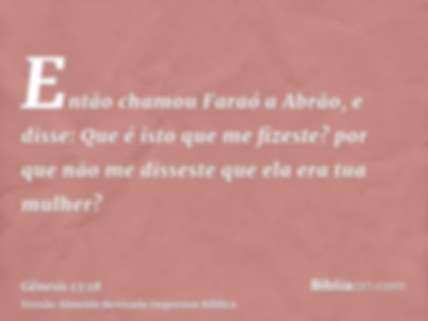 Então chamou Faraó a Abrão, e disse: Que é isto que me fizeste? por que não me disseste que ela era tua mulher?