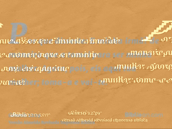 Por que disseste: E minha irmã? de maneira que a tomei para ser minha mulher. Agora, pois, eis aqui tua mulher; toma-a e vai-te.