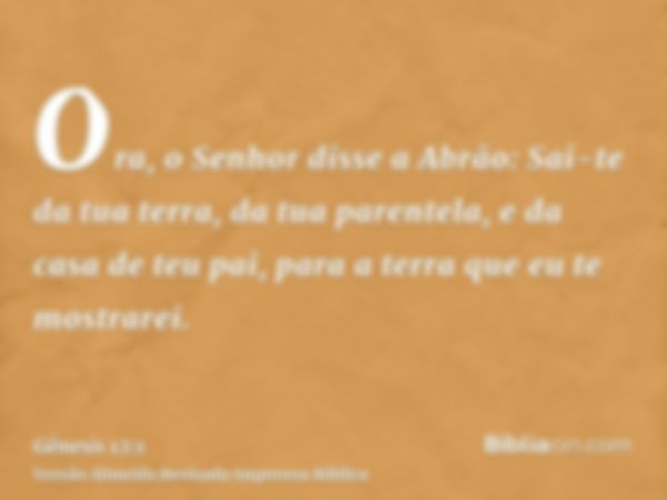 Ora, o Senhor disse a Abrão: Sai-te da tua terra, da tua parentela, e da casa de teu pai, para a terra que eu te mostrarei.