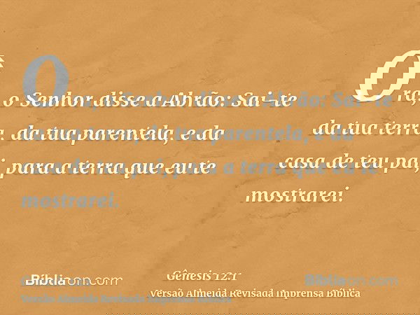 Ora, o Senhor disse a Abrão: Sai-te da tua terra, da tua parentela, e da casa de teu pai, para a terra que eu te mostrarei.