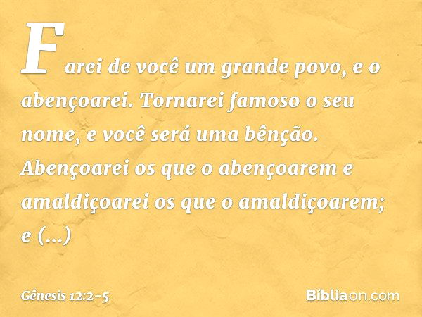 "Farei de você um grande povo,
e o abençoarei.
Tornarei famoso o seu nome,
e você será uma bênção. Abençoarei os que o abençoarem
e amaldiçoarei os que o amaldi